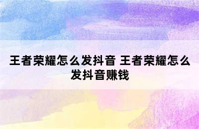 王者荣耀怎么发抖音 王者荣耀怎么发抖音赚钱